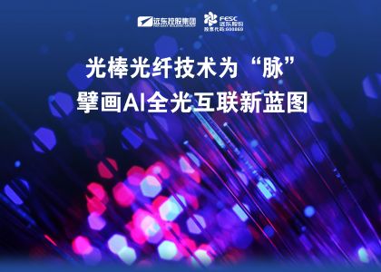 遠東股份：光棒光纖技術為“脈”，擘畫AI全光互聯新藍圖